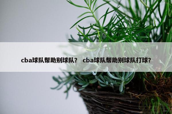 cba球队帮助别球队？ cba球队帮助别球队打球？