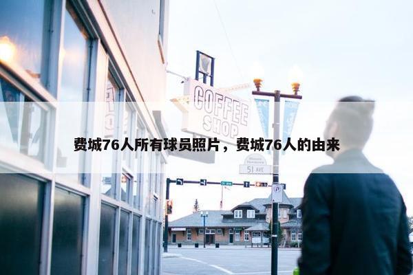 费城76人所有球员照片，费城76人的由来