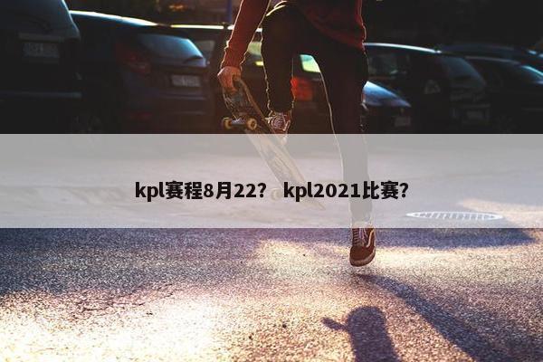 kpl赛程8月22？ kpl2021比赛？