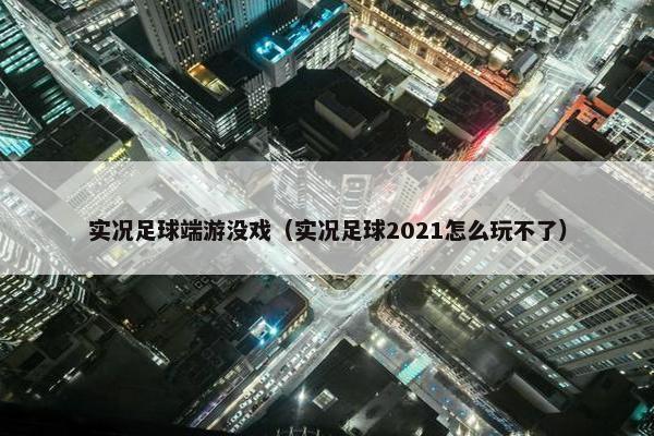 实况足球端游没戏（实况足球2021怎么玩不了）