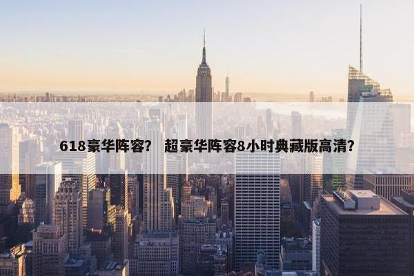 618豪华阵容？ 超豪华阵容8小时典藏版高清？