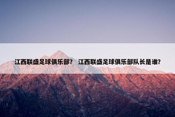 江西联盛足球俱乐部？ 江西联盛足球俱乐部队长是谁？