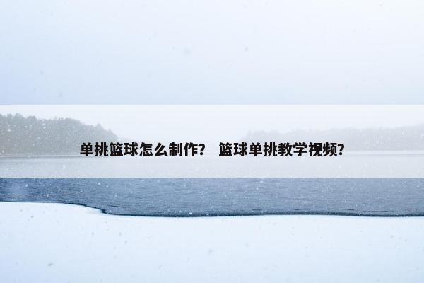 单挑篮球怎么制作？ 篮球单挑教学视频？