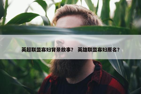 英超联盟寡妇背景故事？ 英雄联盟寡妇原名？