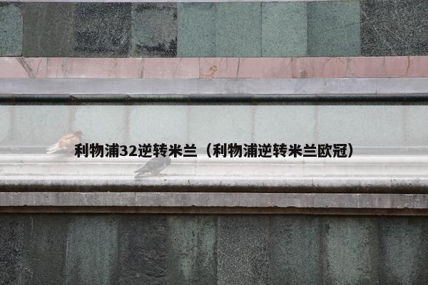 利物浦32逆转米兰（利物浦逆转米兰欧冠）