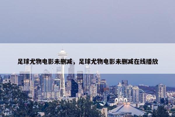 足球尤物电影未删减，足球尤物电影未删减在线播放