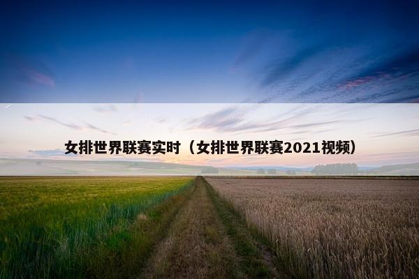 女排世界联赛实时（女排世界联赛2021视频）