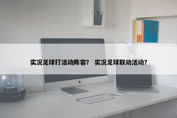 实况足球打活动阵容？ 实况足球联动活动？