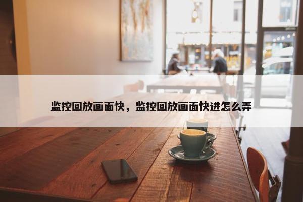 监控回放画面快，监控回放画面快进怎么弄