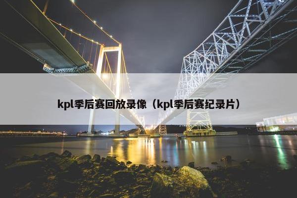 kpl季后赛回放录像（kpl季后赛纪录片）