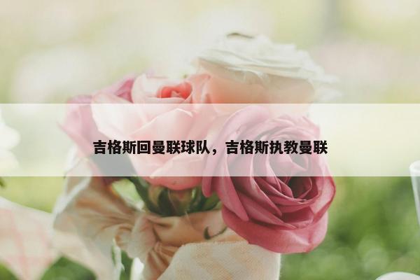 吉格斯回曼联球队，吉格斯执教曼联