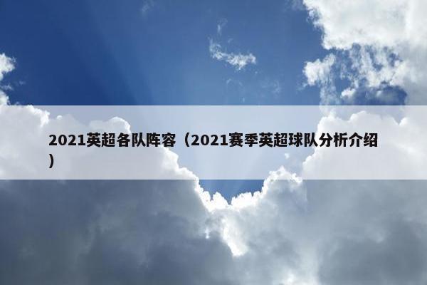 2021英超各队阵容（2021赛季英超球队分析介绍）
