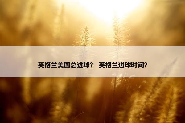 英格兰美国总进球？ 英格兰进球时间？