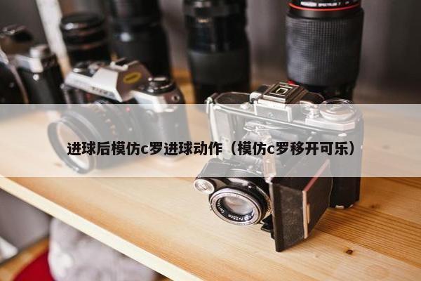 进球后模仿c罗进球动作（模仿c罗移开可乐）