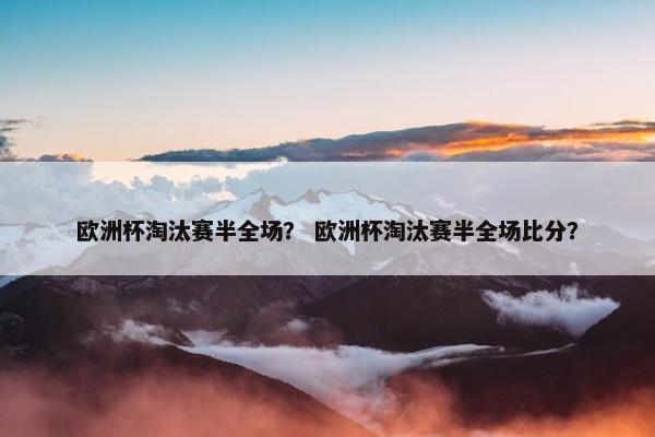 欧洲杯淘汰赛半全场？ 欧洲杯淘汰赛半全场比分？