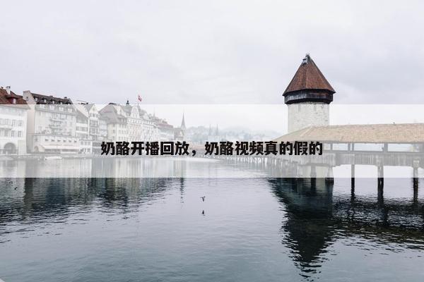 奶酪开播回放，奶酪视频真的假的