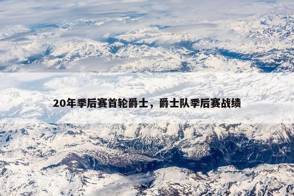 20年季后赛首轮爵士，爵士队季后赛战绩