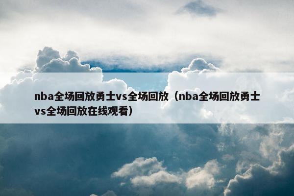 nba全场回放勇士vs全场回放（nba全场回放勇士vs全场回放在线观看）