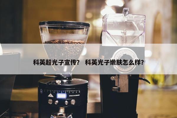 科英超光子宣传？ 科英光子嫩肤怎么样？