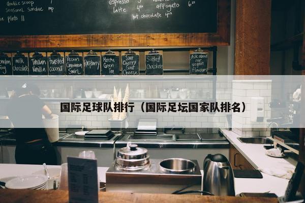 国际足球队排行（国际足坛国家队排名）
