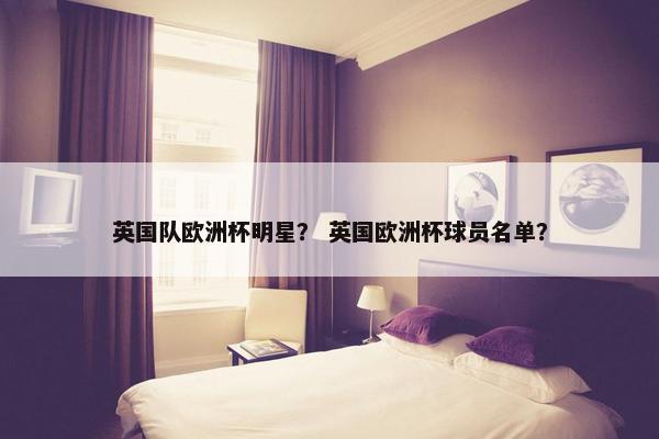 英国队欧洲杯明星？ 英国欧洲杯球员名单？