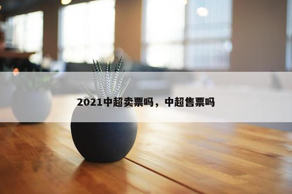 2021中超卖票吗，中超售票吗