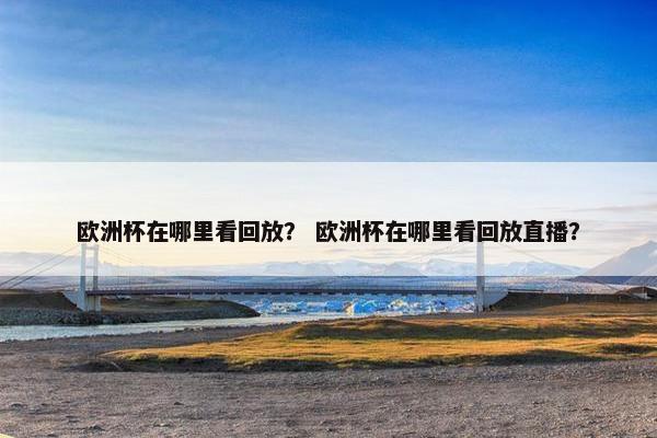 欧洲杯在哪里看回放？ 欧洲杯在哪里看回放直播？