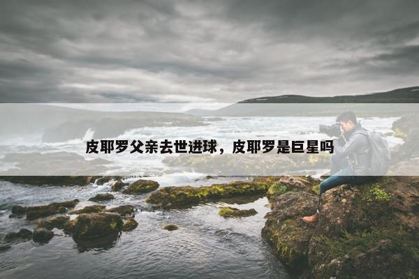 皮耶罗父亲去世进球，皮耶罗是巨星吗