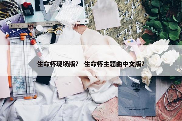 生命杯现场版？ 生命杯主题曲中文版？