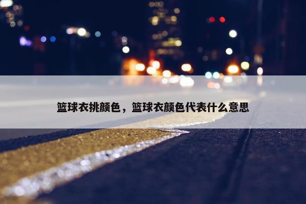 篮球衣挑颜色，篮球衣颜色代表什么意思