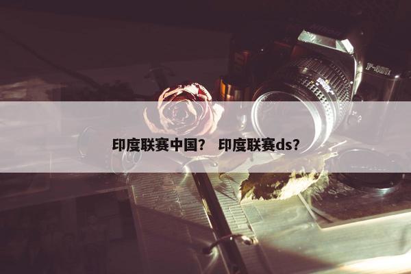 印度联赛中国？ 印度联赛ds？