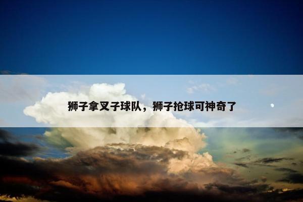 狮子拿叉子球队，狮子抢球可神奇了