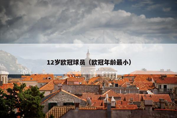 12岁欧冠球员（欧冠年龄最小）