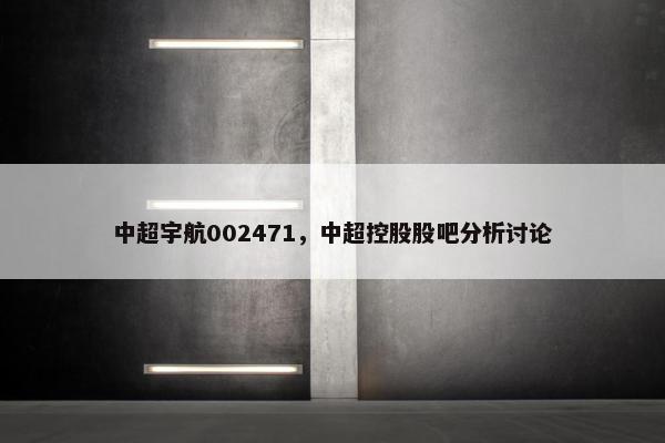 中超宇航002471，中超控股股吧分析讨论