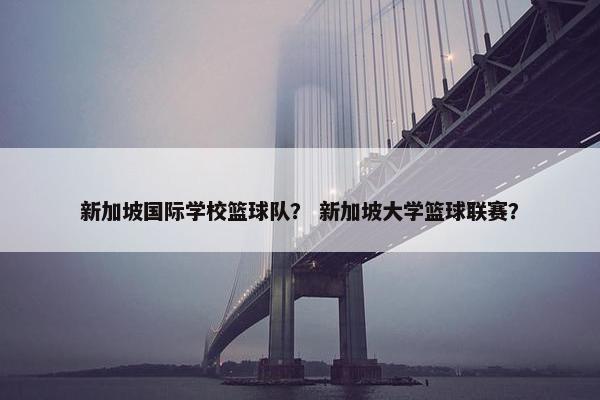 新加坡国际学校篮球队？ 新加坡大学篮球联赛？