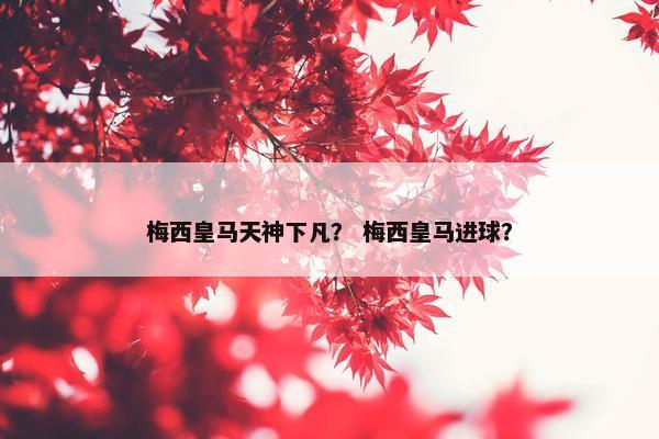 梅西皇马天神下凡？ 梅西皇马进球？