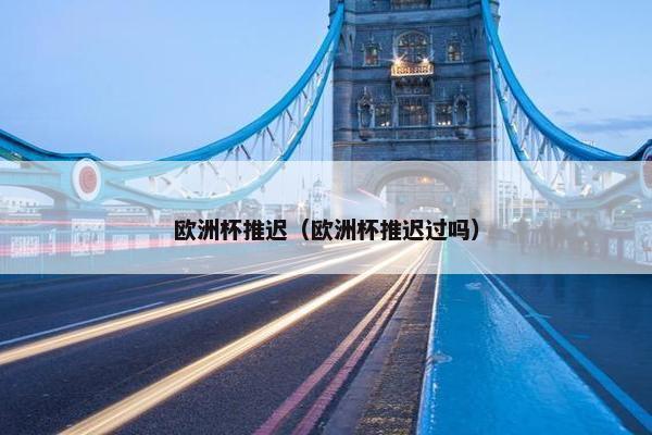 欧洲杯推迟（欧洲杯推迟过吗）
