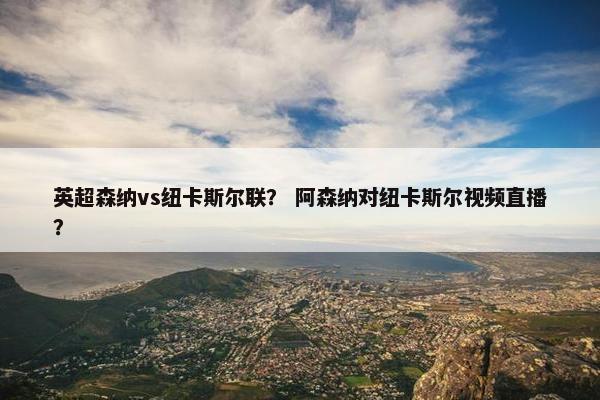 英超森纳vs纽卡斯尔联？ 阿森纳对纽卡斯尔视频直播？
