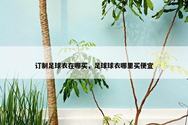 订制足球衣在哪买，足球球衣哪里买便宜