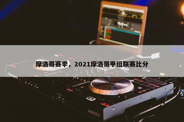 摩洛哥赛季，2021摩洛哥甲组联赛比分