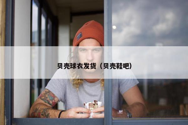 贝壳球衣发货（贝壳鞋吧）