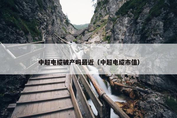 中超电缆破产吗最近（中超电缆市值）