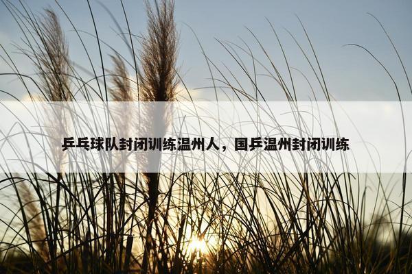乒乓球队封闭训练温州人，国乒温州封闭训练