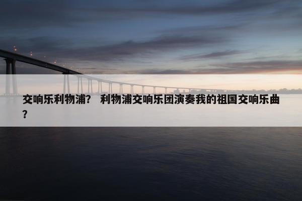 交响乐利物浦？ 利物浦交响乐团演奏我的祖国交响乐曲？