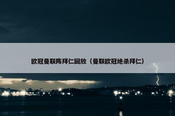 欧冠曼联阵拜仁回放（曼联欧冠绝杀拜仁）