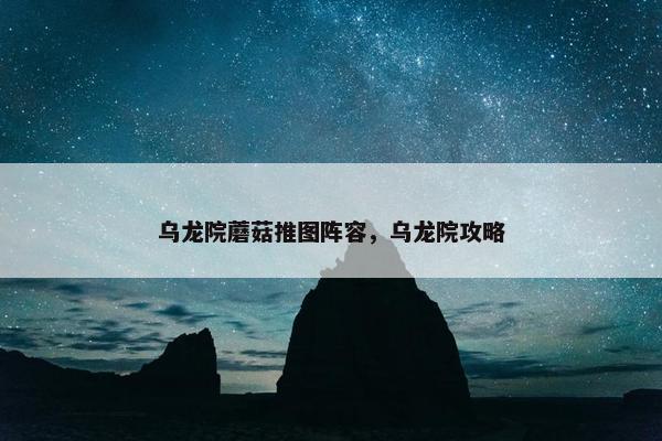 乌龙院蘑菇推图阵容，乌龙院攻略