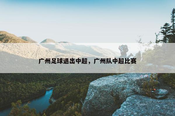 广州足球退出中超，广州队中超比赛