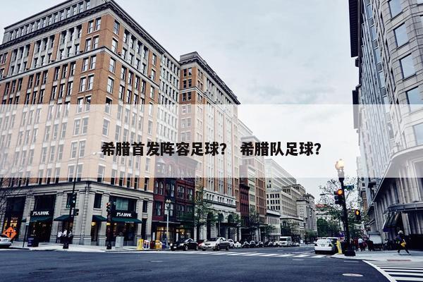 希腊首发阵容足球？ 希腊队足球？