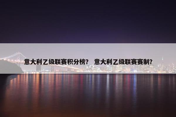 意大利乙级联赛积分榜？ 意大利乙级联赛赛制？