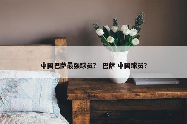 中国巴萨最强球员？ 巴萨 中国球员？
